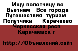 Ищу попотчицу во Вьетнам - Все города Путешествия, туризм » Попутчики   . Карачаево-Черкесская респ.,Карачаевск г.